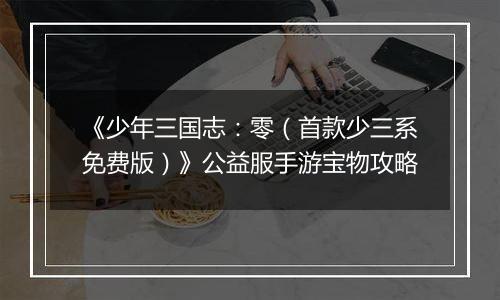 《少年三国志：零（首款少三系免费版）》公益服手游宝物攻略