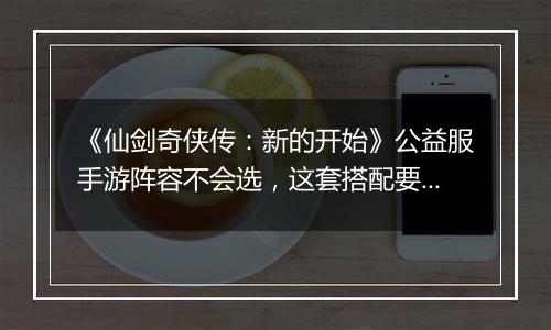 《仙剑奇侠传：新的开始》公益服手游阵容不会选，这套搭配要不试试？