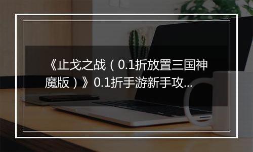 《止戈之战（0.1折放置三国神魔版）》0.1折手游新手攻略
