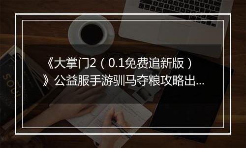 《大掌门2（0.1免费追新版）》公益服手游驯马夺粮攻略出炉策马战金陵