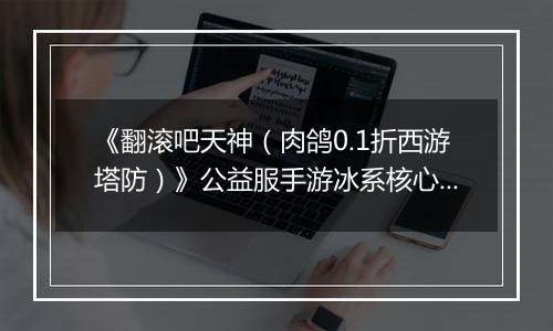 《翻滚吧天神（肉鸽0.1折西游塔防）》公益服手游冰系核心玩法
