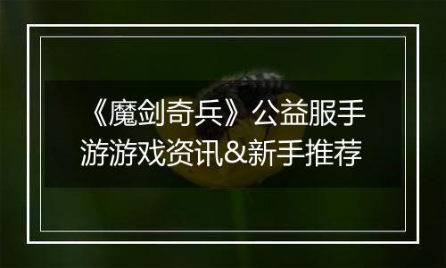 《魔剑奇兵》公益服手游游戏资讯&新手推荐