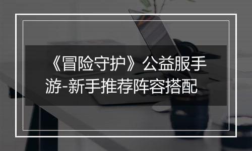 《冒险守护》公益服手游-新手推荐阵容搭配