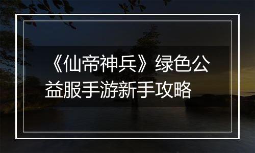 《仙帝神兵》绿色公益服手游新手攻略