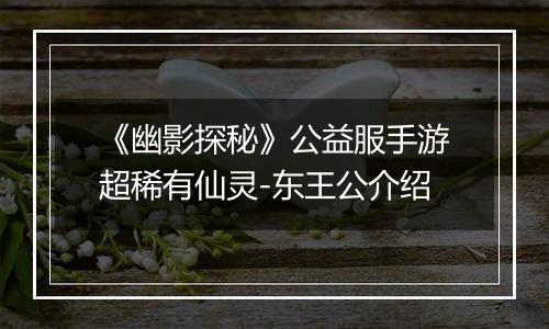 《幽影探秘》公益服手游超稀有仙灵-东王公介绍
