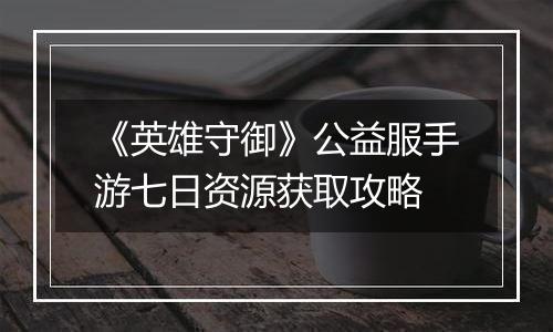 《英雄守御》公益服手游七日资源获取攻略