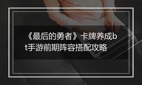 《最后的勇者》卡牌养成bt手游前期阵容搭配攻略