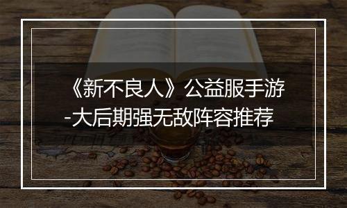 《新不良人》公益服手游-大后期强无敌阵容推荐
