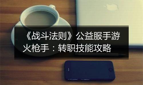 《战斗法则》公益服手游火枪手：转职技能攻略