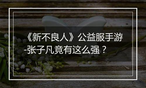 《新不良人》公益服手游-张子凡竟有这么强？