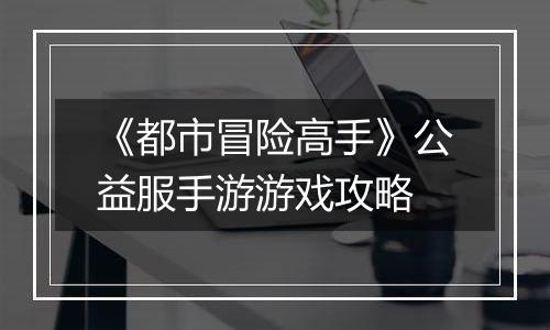《都市冒险高手》公益服手游游戏攻略