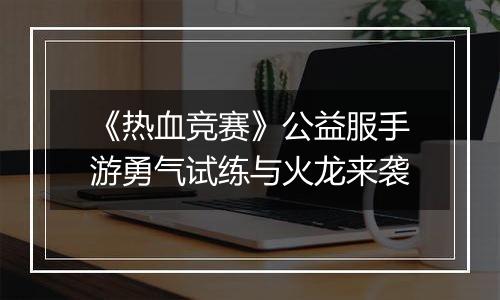 《热血竞赛》公益服手游勇气试练与火龙来袭