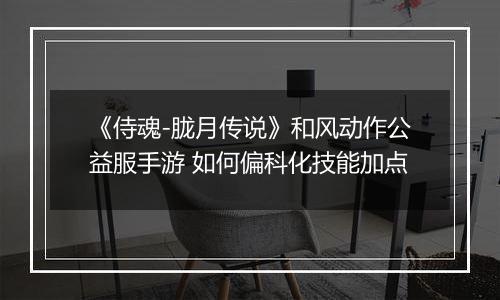 《侍魂-胧月传说》和风动作公益服手游 如何偏科化技能加点