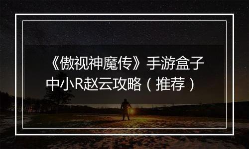 《傲视神魔传》手游盒子中小R赵云攻略（推荐）