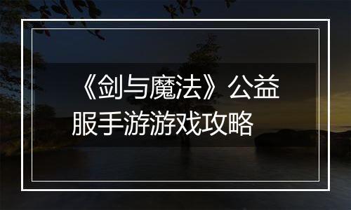《剑与魔法》公益服手游游戏攻略