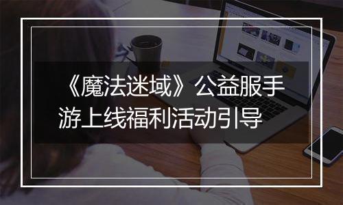 《魔法迷域》公益服手游上线福利活动引导
