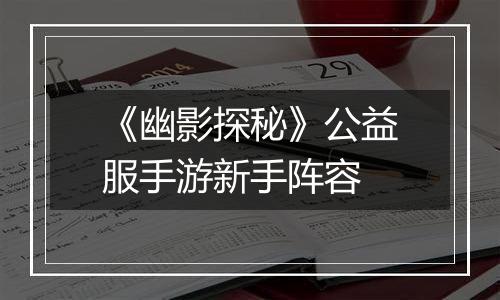 《幽影探秘》公益服手游新手阵容