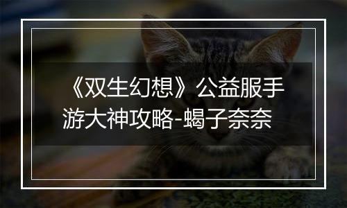 《双生幻想》公益服手游大神攻略-蝎子奈奈