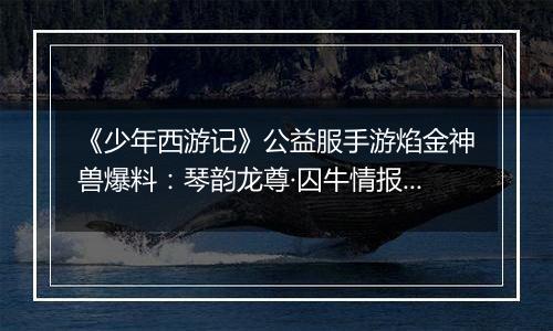 《少年西游记》公益服手游焰金神兽爆料：琴韵龙尊·囚牛情报抢先看！