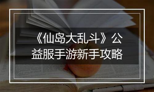 《仙岛大乱斗》公益服手游新手攻略