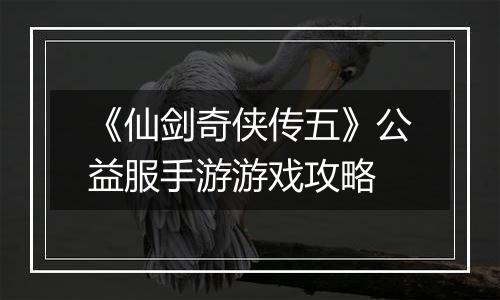 《仙剑奇侠传五》公益服手游游戏攻略