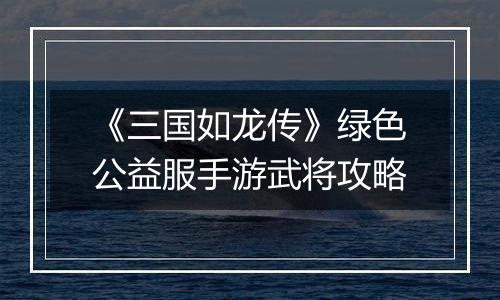 《三国如龙传》绿色公益服手游武将攻略