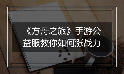 《方舟之旅》手游公益服教你如何涨战力