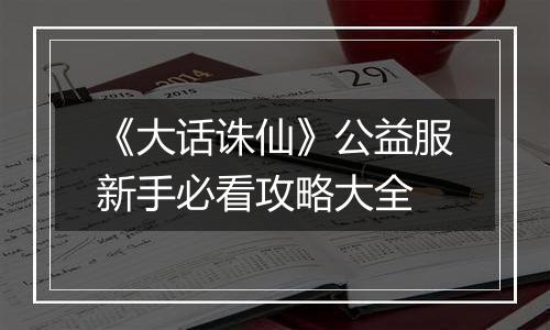 《大话诛仙》公益服新手必看攻略大全