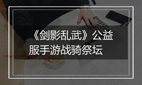 《剑影乱武》公益服手游战骑祭坛