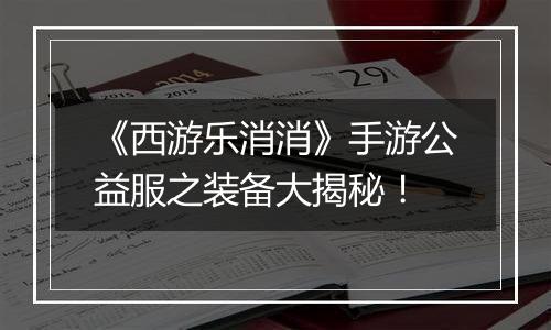 《西游乐消消》手游公益服之装备大揭秘！