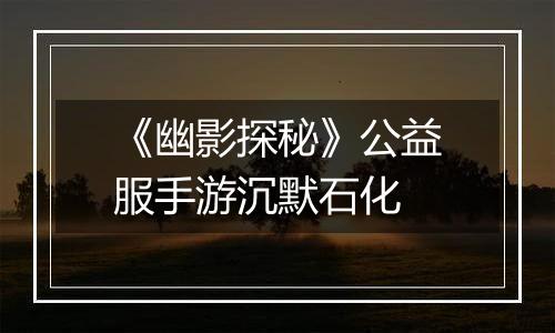《幽影探秘》公益服手游沉默石化