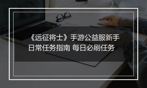 《远征将士》手游公益服新手日常任务指南 每日必刷任务