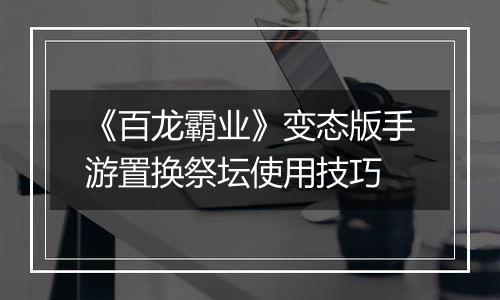 《百龙霸业》变态版手游置换祭坛使用技巧