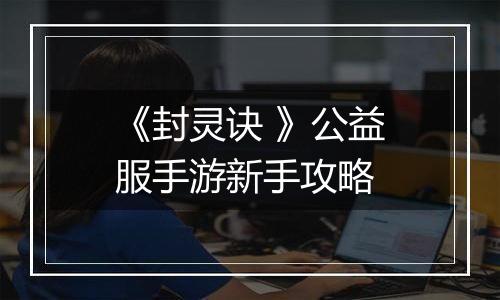 《封灵诀 》公益服手游新手攻略