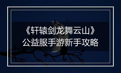 《轩辕剑龙舞云山》公益服手游新手攻略