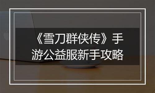 《雪刀群侠传》手游公益服新手攻略