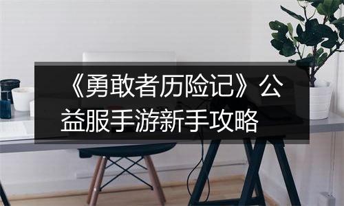《勇敢者历险记》公益服手游新手攻略