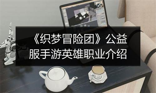 《织梦冒险团》公益服手游英雄职业介绍