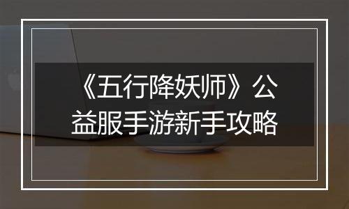 《五行降妖师》公益服手游新手攻略