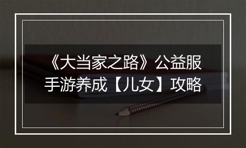 《大当家之路》公益服手游养成【儿女】攻略