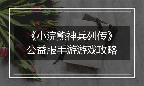 《小浣熊神兵列传》公益服手游游戏攻略