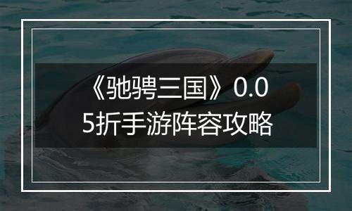 《驰骋三国》0.05折手游阵容攻略