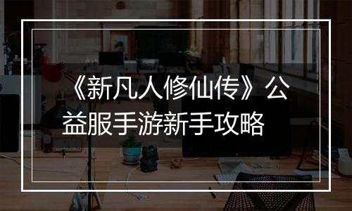 《新凡人修仙传》公益服手游新手攻略