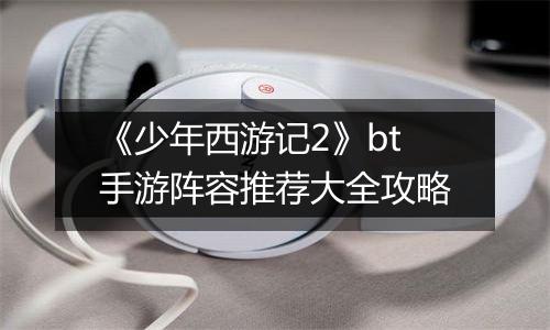 《少年西游记2》bt手游阵容推荐大全攻略