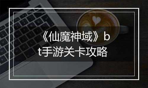 《仙魔神域》bt手游关卡攻略