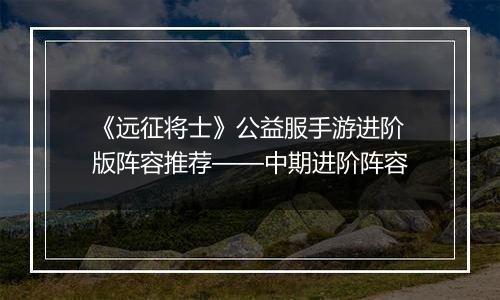 《远征将士》公益服手游进阶版阵容推荐——中期进阶阵容