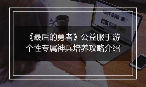 《最后的勇者》公益服手游个性专属神兵培养攻略介绍