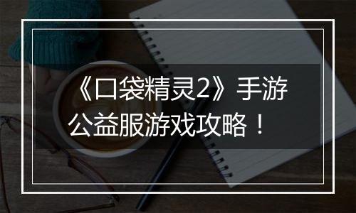 《口袋精灵2》手游公益服游戏攻略！