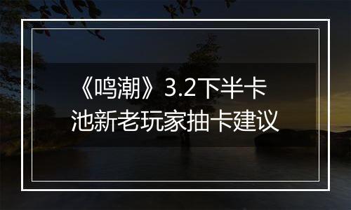 《鸣潮》3.2下半卡池新老玩家抽卡建议