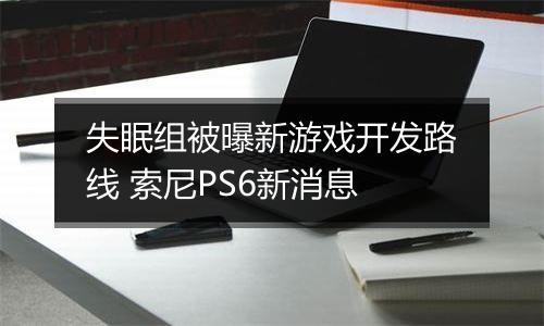失眠组被曝新游戏开发路线 索尼PS6新消息